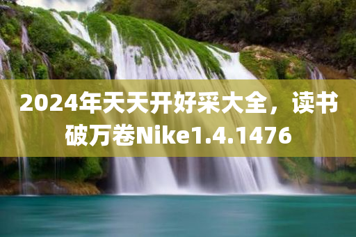 2024年天天开好采大全，读书破万卷Nike1.4.1476