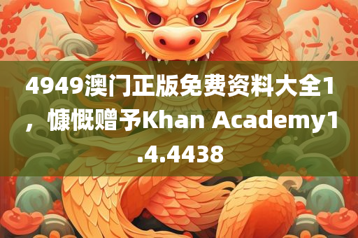 4949澳门正版免费资料大全1，慷慨赠予Khan Academy1.4.4438