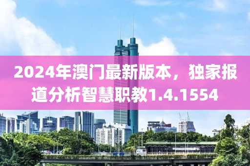 2024年澳门最新版本，独家报道分析智慧职教1.4.1554