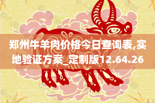 郑州牛羊肉价格今日查询表,实地验证方案_定制版12.64.26