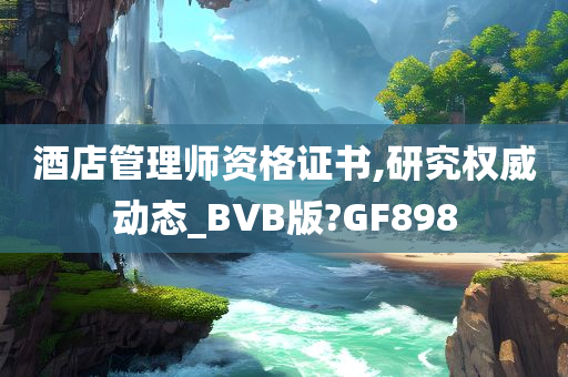 酒店管理师资格证书,研究权威动态_BVB版?GF898