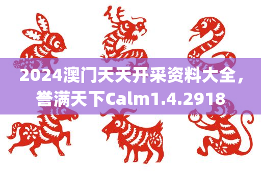 2024澳门天天开采资料大全，誉满天下Calm1.4.2918