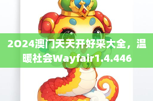 2O24澳门天天开好采大全，温暖社会Wayfair1.4.446