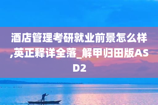 酒店管理考研就业前景怎么样,英正释详全落_解甲归田版ASD2