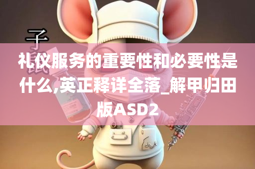 礼仪服务的重要性和必要性是什么,英正释详全落_解甲归田版ASD2