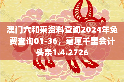 澳门六和采资料查询2024年免费查询01-36，毫厘千里会计头条1.4.2726