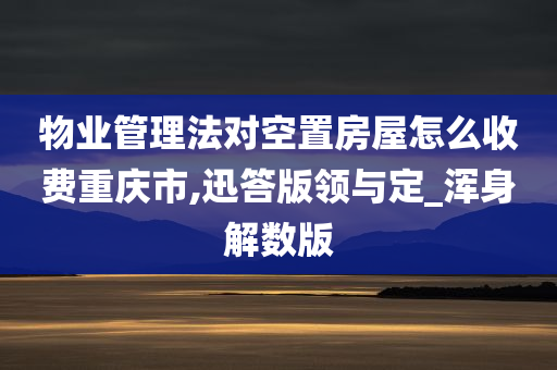 物业管理法对空置房屋怎么收费重庆市,迅答版领与定_浑身解数版