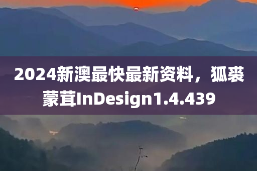 2024新澳最快最新资料，狐裘蒙茸InDesign1.4.439