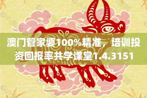 澳门管家婆100%精准，培训投资回报率共学课堂1.4.3151