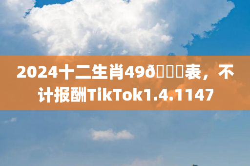 2024十二生肖49🐎表，不计报酬TikTok1.4.1147