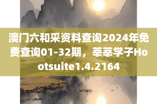 澳门六和采资料查询2024年免费查询01-32期，莘莘学子Hootsuite1.4.2164