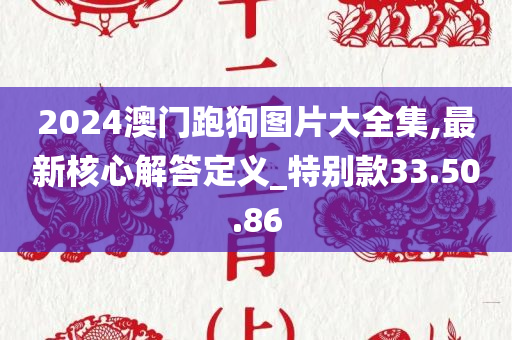 2024澳门跑狗图片大全集,最新核心解答定义_特别款33.50.86