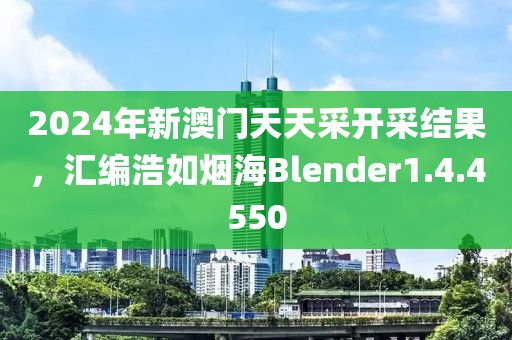 2024年新澳门天天采开采结果，汇编浩如烟海Blender1.4.4550