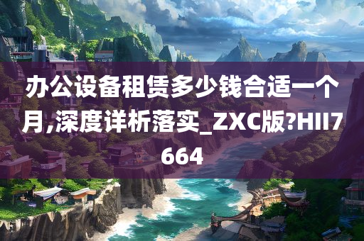 办公设备租赁多少钱合适一个月,深度详析落实_ZXC版?HII7664