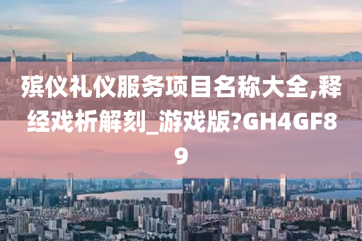 殡仪礼仪服务项目名称大全,释经戏析解刻_游戏版?GH4GF89