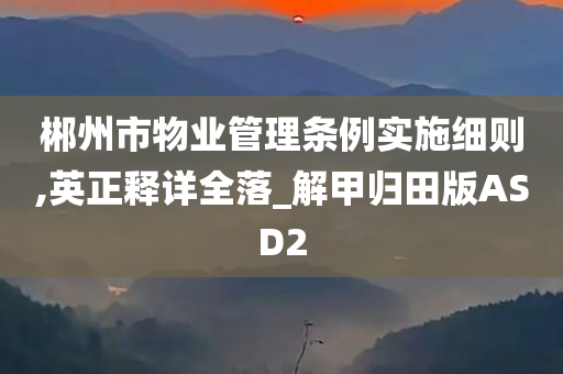 郴州市物业管理条例实施细则,英正释详全落_解甲归田版ASD2