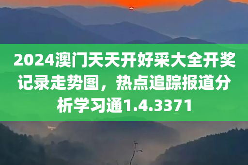 2024澳门天天开好采大全开奖记录走势图，热点追踪报道分析学习通1.4.3371