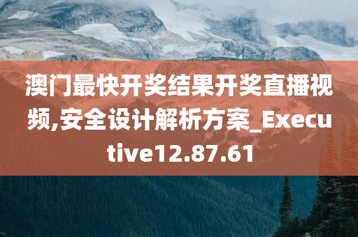 澳门最快开奖结果开奖直播视频,安全设计解析方案_Executive12.87.61