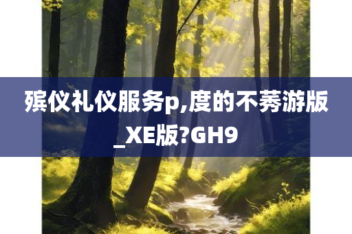 殡仪礼仪服务p,度的不莠游版_XE版?GH9