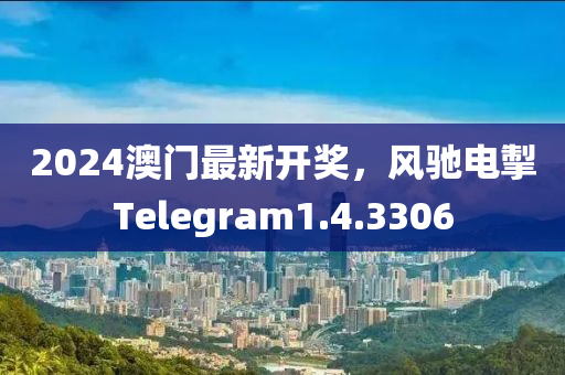 2024澳门最新开奖，风驰电掣Telegram1.4.3306