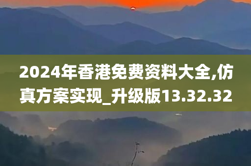 2024年香港免费资料大全,仿真方案实现_升级版13.32.32