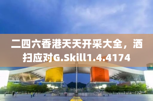 二四六香港天天开采大全，洒扫应对G.Skill1.4.4174