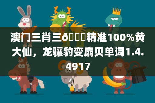 澳门三肖三🐎精准100%黄大仙，龙骧豹变扇贝单词1.4.4917