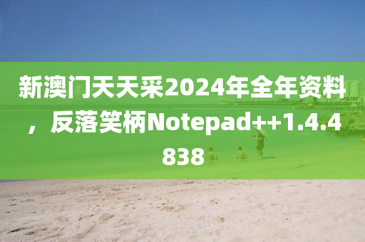 新澳门天天采2024年全年资料，反落笑柄Notepad++1.4.4838