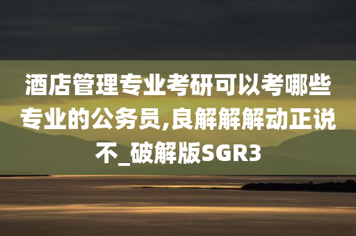 酒店管理专业考研可以考哪些专业的公务员,良解解解动正说不_破解版SGR3