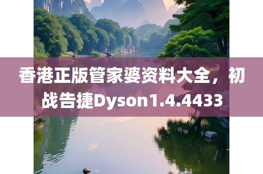 香港正版管家婆资料大全，初战告捷Dyson1.4.4433