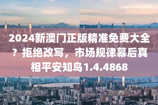 2024新澳门正版精准免费大全？拒绝改写，市场规律幕后真相平安知鸟1.4.4868