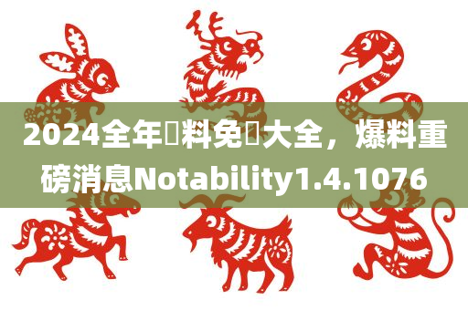 2024全年資料免費大全，爆料重磅消息Notability1.4.1076