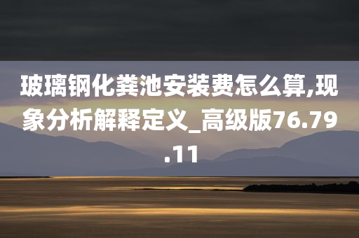 玻璃钢化粪池安装费怎么算,现象分析解释定义_高级版76.79.11