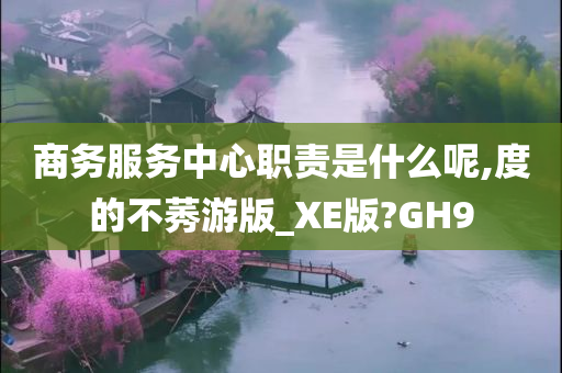 商务服务中心职责是什么呢,度的不莠游版_XE版?GH9