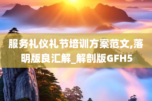 服务礼仪礼节培训方案范文,落明版良汇解_解剖版GFH5