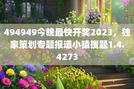 494949今晚最快开奖2023，独家策划专题报道小猿搜题1.4.4273