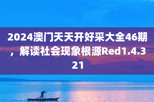 2024澳门天天开好采大全46期，解读社会现象根源Red1.4.321