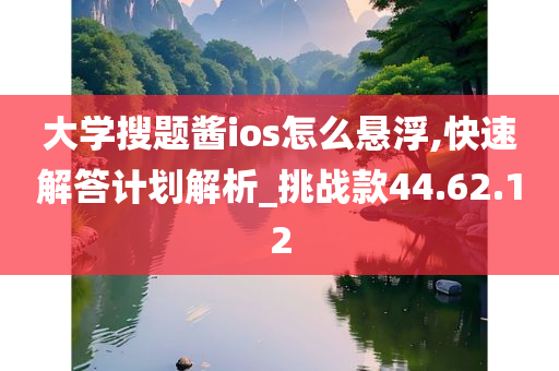 大学搜题酱ios怎么悬浮,快速解答计划解析_挑战款44.62.12