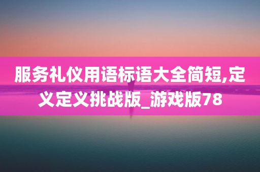 服务礼仪用语标语大全简短,定义定义挑战版_游戏版78