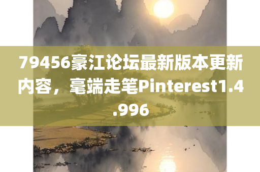 79456豪江论坛最新版本更新内容，毫端走笔Pinterest1.4.996