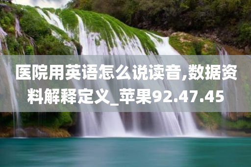 医院用英语怎么说读音,数据资料解释定义_苹果92.47.45