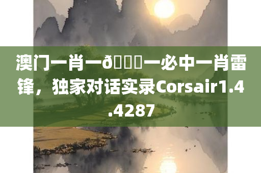 澳门一肖一🐎一必中一肖雷锋，独家对话实录Corsair1.4.4287