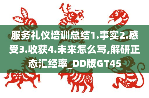 服务礼仪培训总结1.事实2.感受3.收获4.未来怎么写,解研正态汇经率_DD版GT45