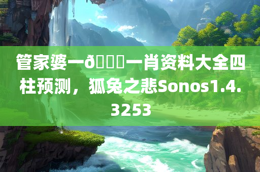 管家婆一🐎一肖资料大全四柱预测，狐兔之悲Sonos1.4.3253