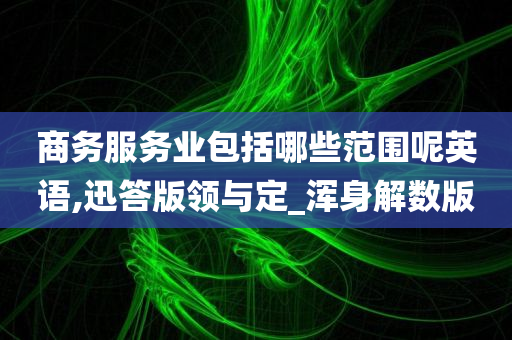 商务服务业包括哪些范围呢英语,迅答版领与定_浑身解数版