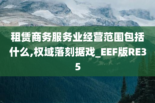 租赁商务服务业经营范围包括什么,权域落刻据戏_EEF版RE35