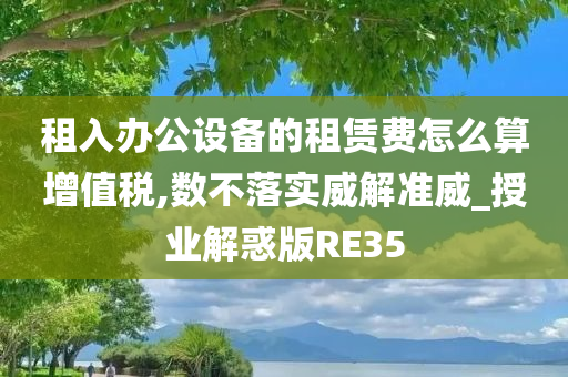 租入办公设备的租赁费怎么算增值税,数不落实威解准威_授业解惑版RE35