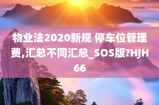 物业法2020新规 停车位管理费,汇总不同汇总_SOS版?HJH66