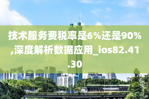 技术服务费税率是6%还是90%,深度解析数据应用_ios82.41.30