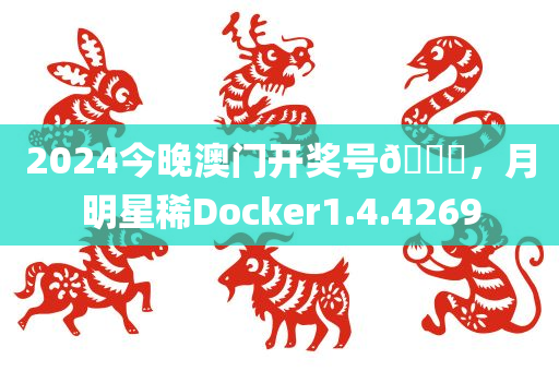 2024今晚澳门开奖号🐎，月明星稀Docker1.4.4269